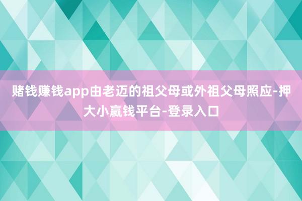 赌钱赚钱app由老迈的祖父母或外祖父母照应-押大小赢钱平台-登录入口