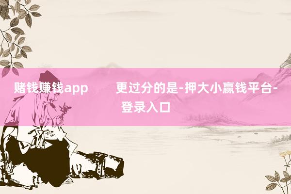 赌钱赚钱app        更过分的是-押大小赢钱平台-登录入口