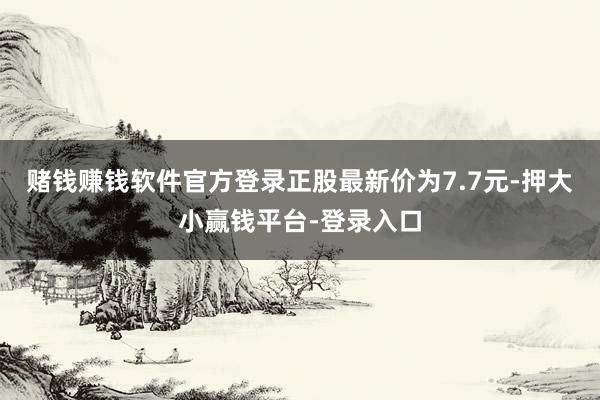 赌钱赚钱软件官方登录正股最新价为7.7元-押大小赢钱平台-登录入口