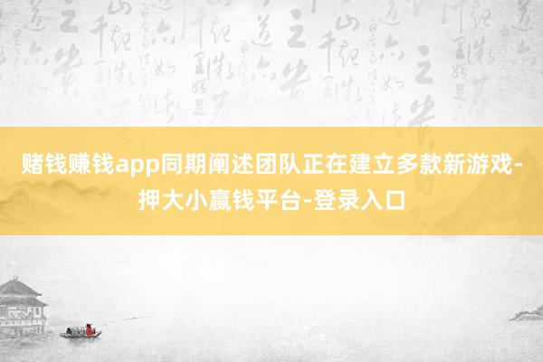赌钱赚钱app同期阐述团队正在建立多款新游戏-押大小赢钱平台-登录入口