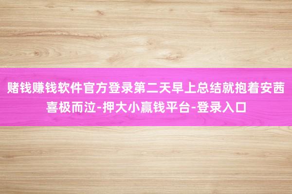 赌钱赚钱软件官方登录第二天早上总结就抱着安茜喜极而泣-押大小赢钱平台-登录入口