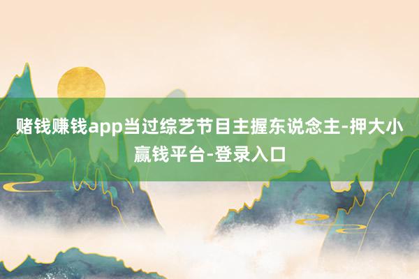 赌钱赚钱app当过综艺节目主握东说念主-押大小赢钱平台-登录入口