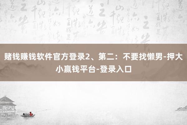 赌钱赚钱软件官方登录2、第二:不要找懒男-押大小赢钱平台-登录入口