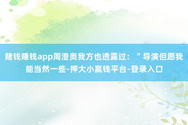 赌钱赚钱app周澄奥我方也透露过：＂导演但愿我能当然一些-押大小赢钱平台-登录入口