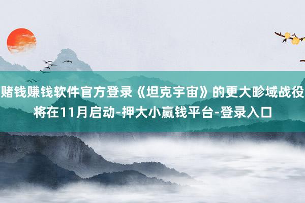 赌钱赚钱软件官方登录《坦克宇宙》的更大畛域战役将在11月启动-押大小赢钱平台-登录入口