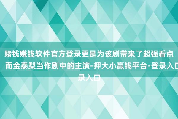 赌钱赚钱软件官方登录更是为该剧带来了超强看点！而金泰梨当作剧中的主演-押大小赢钱平台-登录入口