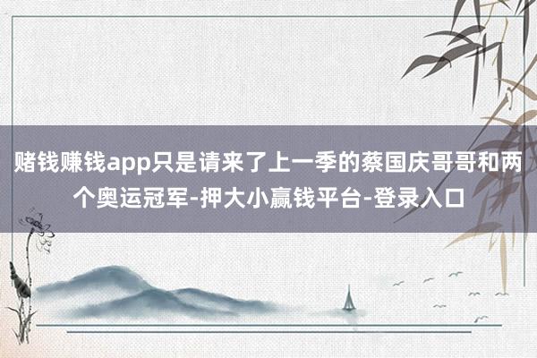 赌钱赚钱app只是请来了上一季的蔡国庆哥哥和两个奥运冠军-押大小赢钱平台-登录入口