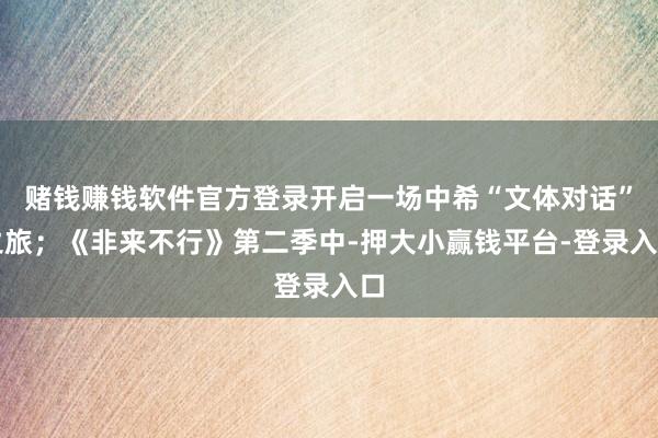 赌钱赚钱软件官方登录开启一场中希“文体对话”之旅；《非来不行》第二季中-押大小赢钱平台-登录入口