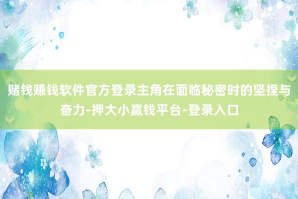 赌钱赚钱软件官方登录主角在面临秘密时的坚捏与奋力-押大小赢钱平台-登录入口