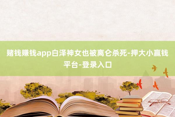 赌钱赚钱app白泽神女也被离仑杀死-押大小赢钱平台-登录入口