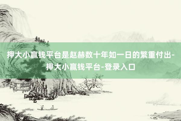 押大小赢钱平台是赵赫数十年如一日的繁重付出-押大小赢钱平台-登录入口