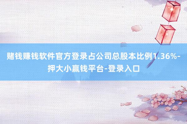 赌钱赚钱软件官方登录占公司总股本比例1.36%-押大小赢钱平台-登录入口