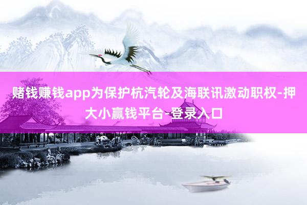 赌钱赚钱app为保护杭汽轮及海联讯激动职权-押大小赢钱平台-登录入口