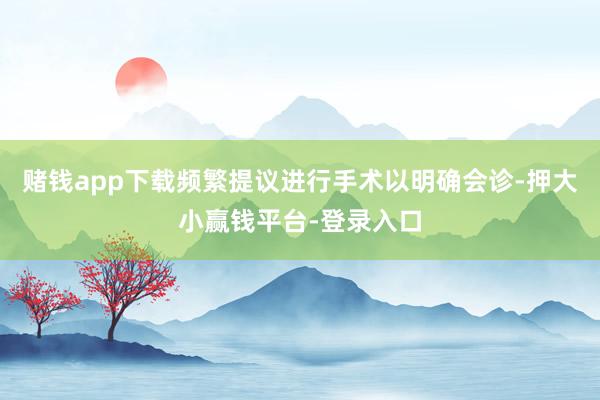 赌钱app下载频繁提议进行手术以明确会诊-押大小赢钱平台-登录入口