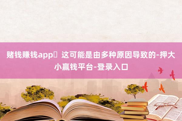 赌钱赚钱app‌这可能是由多种原因导致的-押大小赢钱平台-登录入口