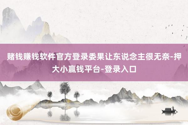 赌钱赚钱软件官方登录委果让东说念主很无奈-押大小赢钱平台-登录入口