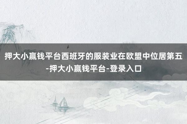押大小赢钱平台西班牙的服装业在欧盟中位居第五-押大小赢钱平台-登录入口