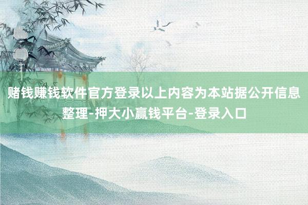 赌钱赚钱软件官方登录以上内容为本站据公开信息整理-押大小赢钱平台-登录入口