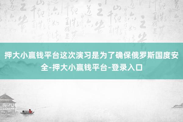 押大小赢钱平台这次演习是为了确保俄罗斯国度安全-押大小赢钱平台-登录入口