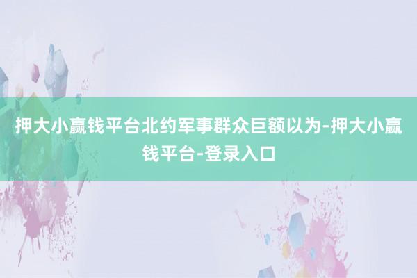 押大小赢钱平台北约军事群众巨额以为-押大小赢钱平台-登录入口