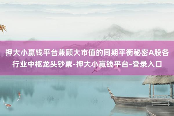 押大小赢钱平台兼顾大市值的同期平衡秘密A股各行业中枢龙头钞票-押大小赢钱平台-登录入口