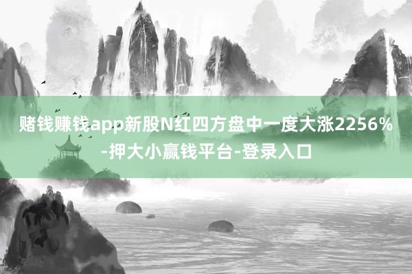 赌钱赚钱app新股N红四方盘中一度大涨2256%-押大小赢钱平台-登录入口