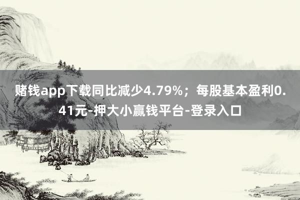 赌钱app下载同比减少4.79%；每股基本盈利0.41元-押大小赢钱平台-登录入口