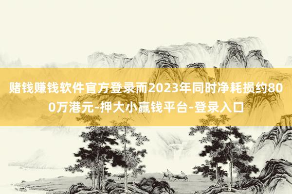 赌钱赚钱软件官方登录而2023年同时净耗损约800万港元-押大小赢钱平台-登录入口