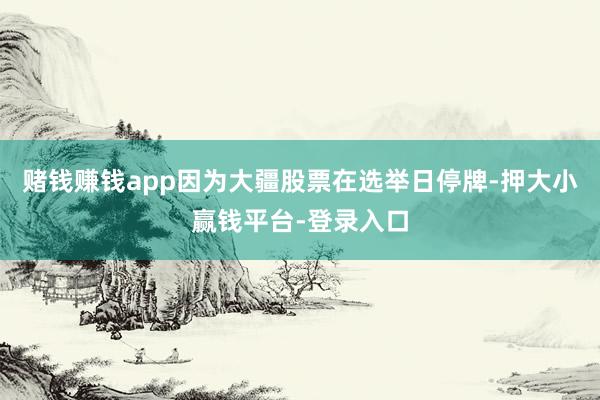 赌钱赚钱app因为大疆股票在选举日停牌-押大小赢钱平台-登录入口