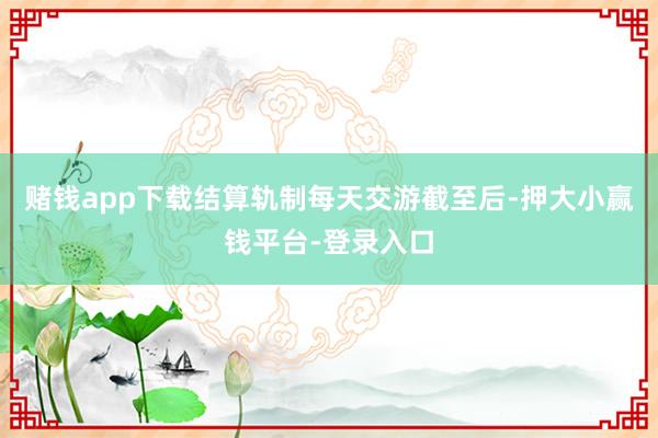 赌钱app下载结算轨制每天交游截至后-押大小赢钱平台-登录入口