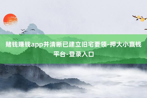 赌钱赚钱app并清晰已建立旧宅要领-押大小赢钱平台-登录入口