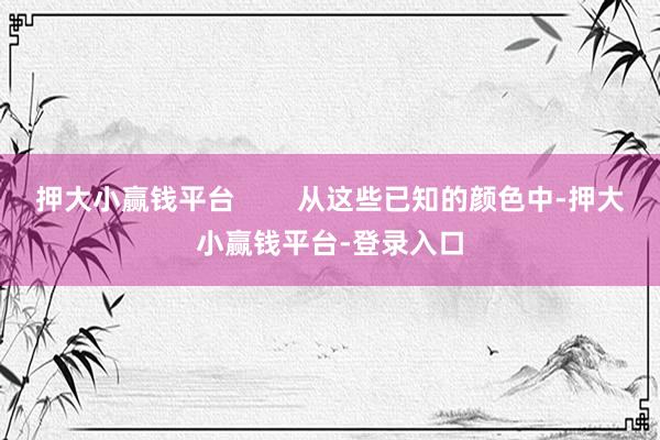 押大小赢钱平台        从这些已知的颜色中-押大小赢钱平台-登录入口