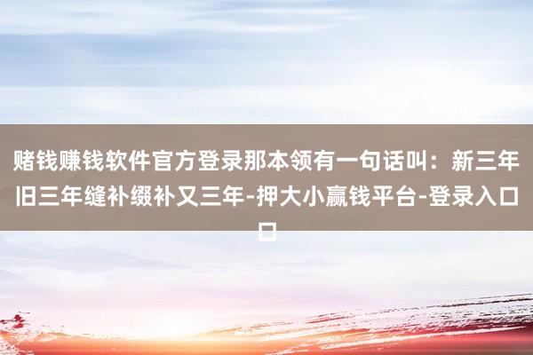 赌钱赚钱软件官方登录那本领有一句话叫：新三年旧三年缝补缀补又三年-押大小赢钱平台-登录入口