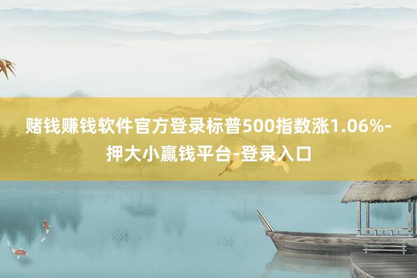 赌钱赚钱软件官方登录标普500指数涨1.06%-押大小赢钱平台-登录入口