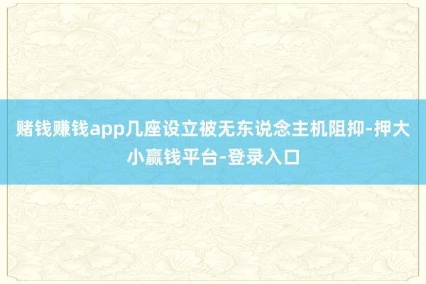 赌钱赚钱app几座设立被无东说念主机阻抑-押大小赢钱平台-登录入口