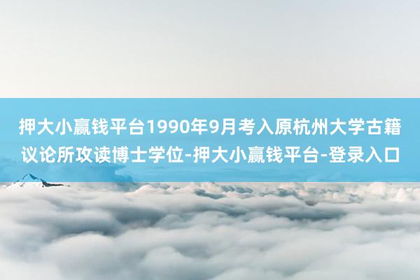 押大小赢钱平台1990年9月考入原杭州大学古籍议论所攻读博士学位-押大小赢钱平台-登录入口