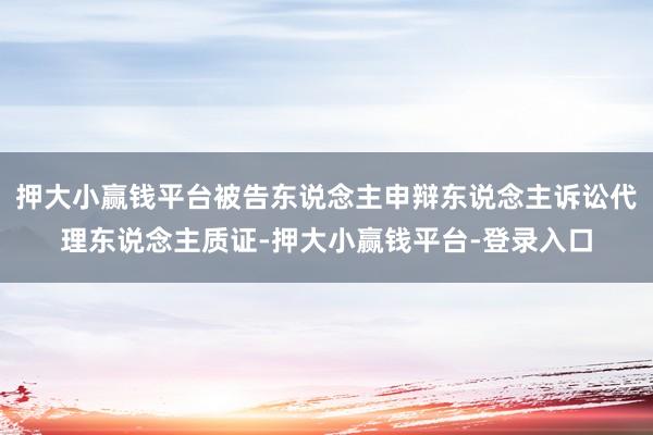 押大小赢钱平台被告东说念主申辩东说念主诉讼代理东说念主质证-押大小赢钱平台-登录入口