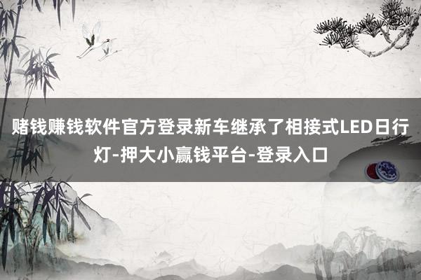 赌钱赚钱软件官方登录新车继承了相接式LED日行灯-押大小赢钱平台-登录入口