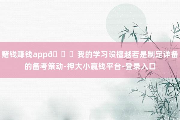 赌钱赚钱app📝我的学习设檀越若是制定详备的备考策动-押大小赢钱平台-登录入口