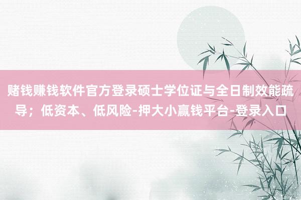赌钱赚钱软件官方登录硕士学位证与全日制效能疏导；低资本、低风险-押大小赢钱平台-登录入口