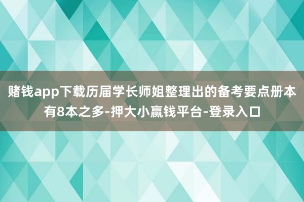 赌钱app下载历届学长师姐整理出的备考要点册本有8本之多-押大小赢钱平台-登录入口
