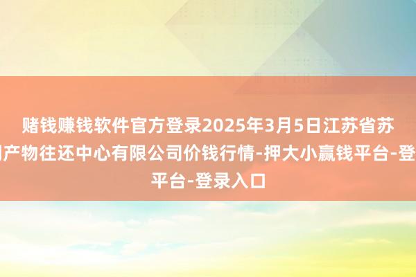赌钱赚钱软件官方登录2025年3月5日江苏省苏中农副产物往还中心有限公司价钱行情-押大小赢钱平台-登录入口