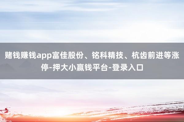 赌钱赚钱app富佳股份、铭科精技、杭齿前进等涨停-押大小赢钱平台-登录入口