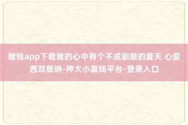 赌钱app下载我的心中有个不成驯顺的夏天 心爱西双版纳-押大小赢钱平台-登录入口