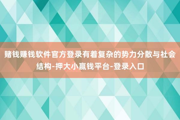 赌钱赚钱软件官方登录有着复杂的势力分散与社会结构-押大小赢钱平台-登录入口