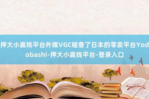 押大小赢钱平台外媒VGC稽查了日本的零卖平台Yodobashi-押大小赢钱平台-登录入口