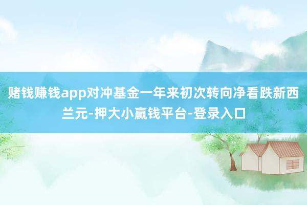 赌钱赚钱app对冲基金一年来初次转向净看跌新西兰元-押大小赢钱平台-登录入口