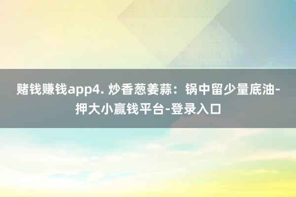 赌钱赚钱app4. 炒香葱姜蒜：锅中留少量底油-押大小赢钱平台-登录入口