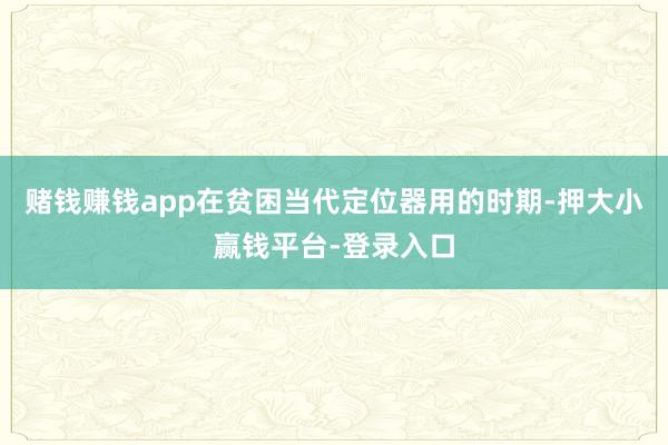 赌钱赚钱app在贫困当代定位器用的时期-押大小赢钱平台-登录入口