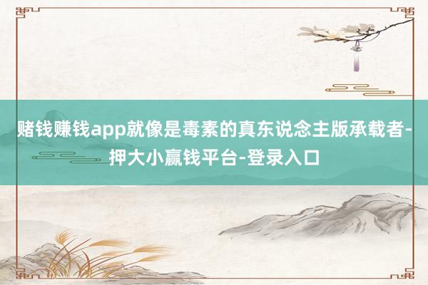 赌钱赚钱app就像是毒素的真东说念主版承载者-押大小赢钱平台-登录入口